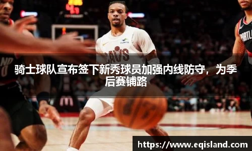 骑士球队宣布签下新秀球员加强内线防守，为季后赛铺路