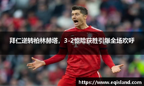 拜仁逆转柏林赫塔，3-2惊险获胜引爆全场欢呼