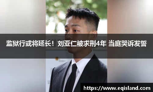 壹号娱乐监狱行或将延长！刘亚仁被求刑4年 当庭哭诉发誓
